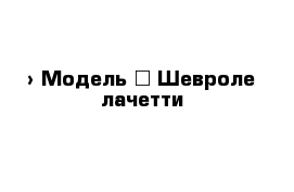  › Модель ­ Шевроле лачетти